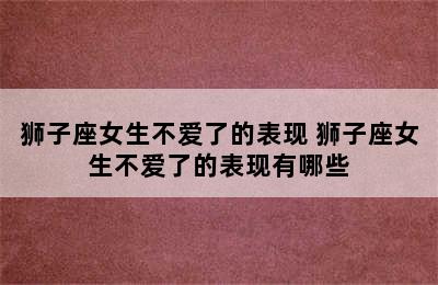 狮子座女生不爱了的表现 狮子座女生不爱了的表现有哪些